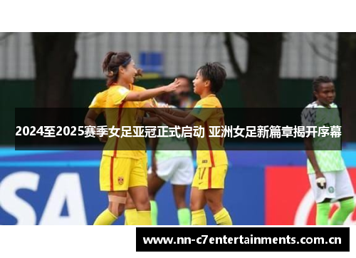 2024至2025赛季女足亚冠正式启动 亚洲女足新篇章揭开序幕 2024至2025赛季女足亚冠正式启动 亚洲女足新篇章揭开序幕