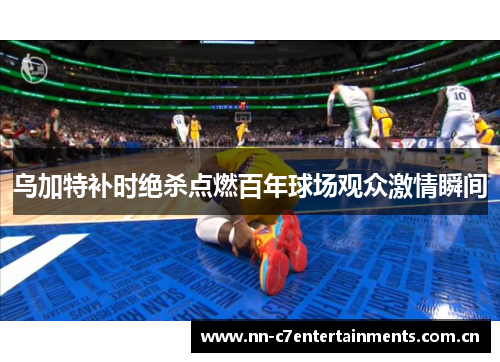 乌加特补时绝杀点燃百年球场观众激情瞬间