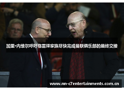 加里·内维尔呼吁格雷泽家族尽快完成曼联俱乐部的最终交接 加里·内维尔呼吁格雷泽家族尽快完成曼联俱乐部的最终交接