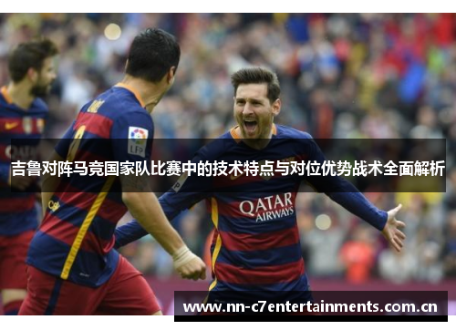 吉鲁对阵马竞国家队比赛中的技术特点与对位优势战术全面解析