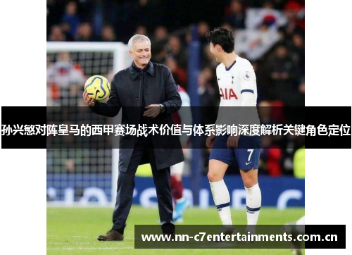 孙兴慜对阵皇马的西甲赛场战术价值与体系影响深度解析关键角色定位