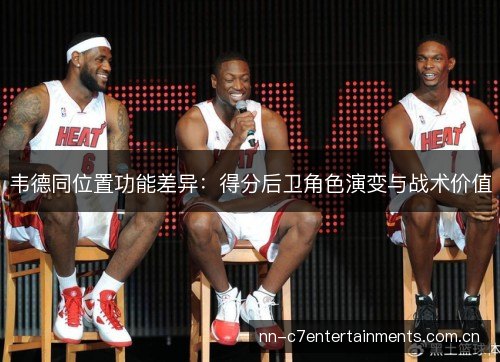 韦德同位置功能差异:得分后卫角色演变与战术价值 韦德同位置功能差异:得分后卫角色演变与战术价值