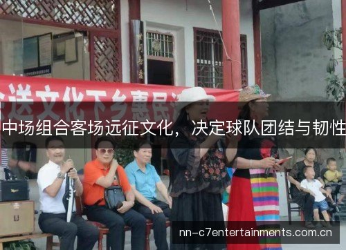 中场组合客场远征文化,决定球队团结与韧性 中场组合客场远征文化,决定球队团结与韧性