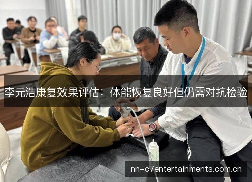 李元浩康复效果评估:体能恢复良好但仍需对抗检验 李元浩康复效果评估:体能恢复良好但仍需对抗检验