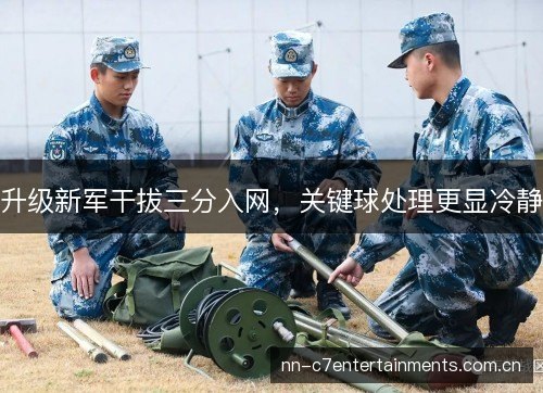 升级新军干拔三分入网,关键球处理更显冷静 升级新军干拔三分入网,关键球处理更显冷静