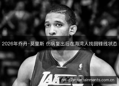 2026年乔丹·莫里斯 伤病复出后在海湾人找回锋线状态 2026年乔丹·莫里斯 伤病复出后在海湾人找回锋线状态